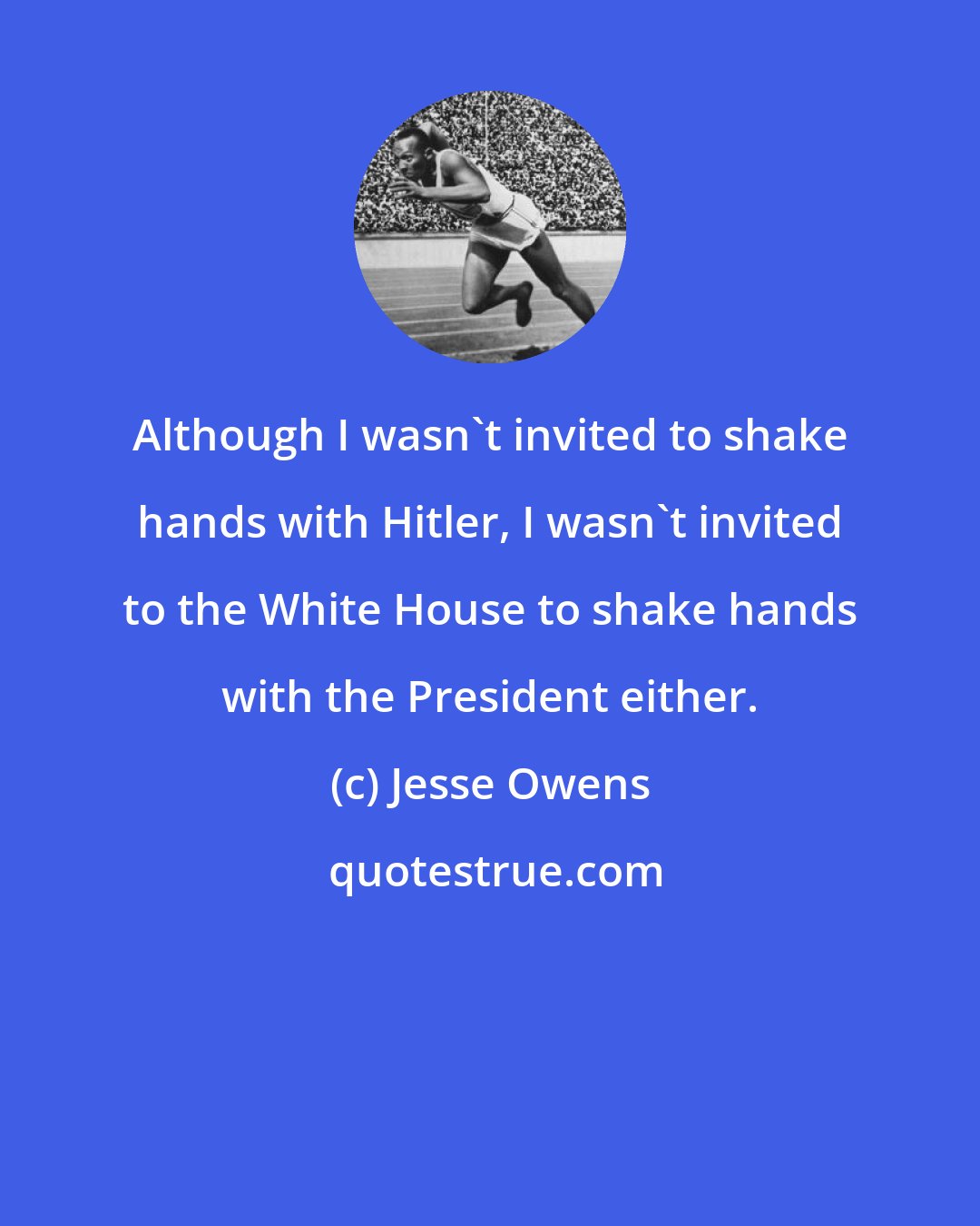 Jesse Owens: Although I wasn't invited to shake hands with Hitler, I wasn't invited to the White House to shake hands with the President either.