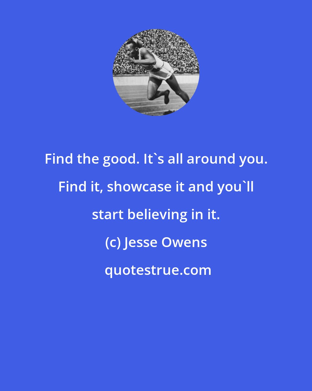 Jesse Owens: Find the good. It's all around you. Find it, showcase it and you'll start believing in it.