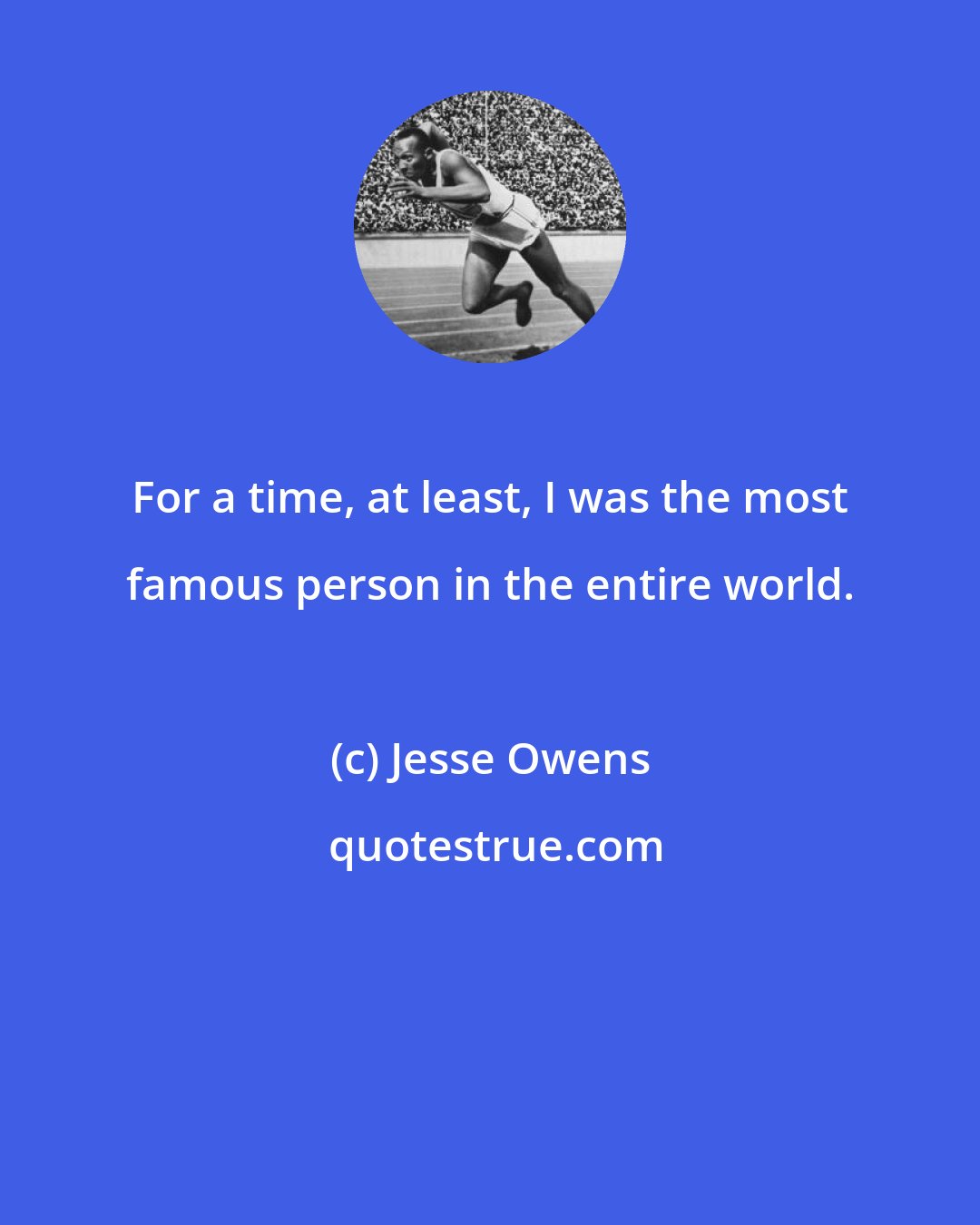 Jesse Owens: For a time, at least, I was the most famous person in the entire world.