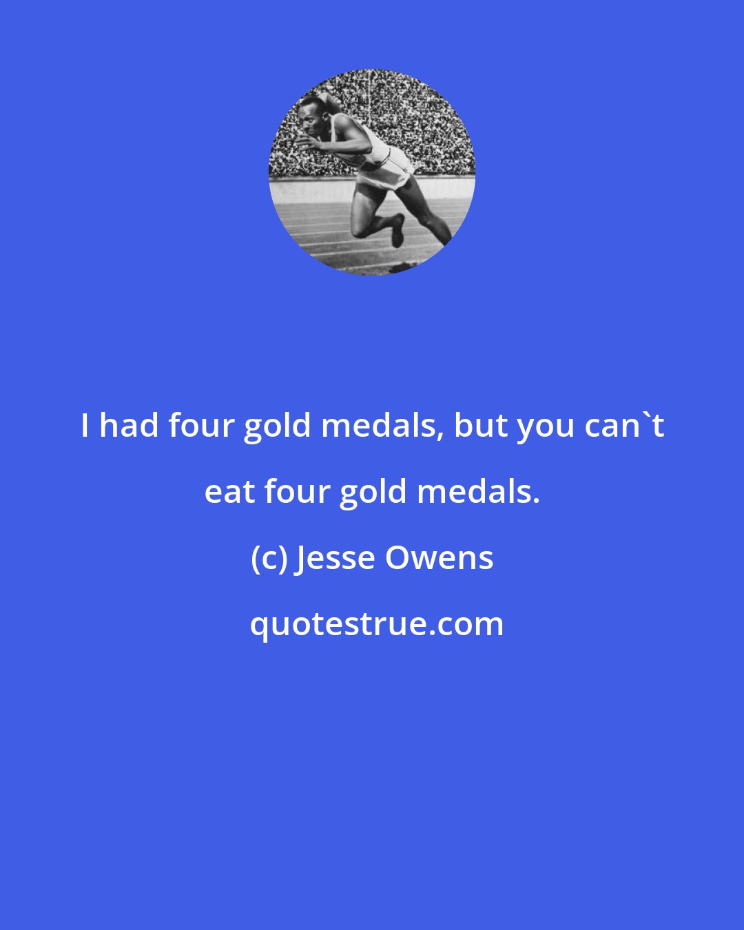 Jesse Owens: I had four gold medals, but you can't eat four gold medals.