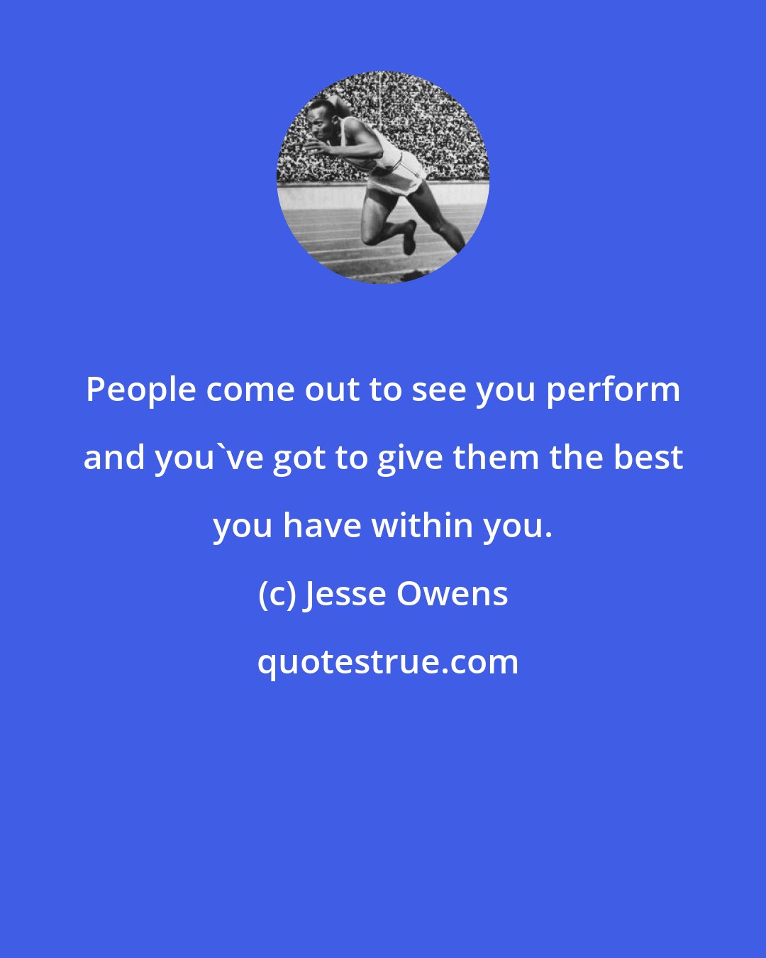 Jesse Owens: People come out to see you perform and you've got to give them the best you have within you.