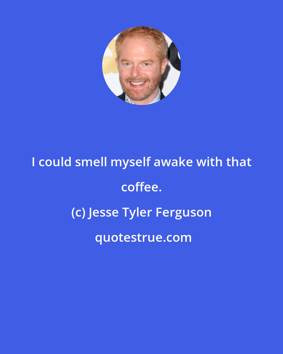 Jesse Tyler Ferguson: I could smell myself awake with that coffee.