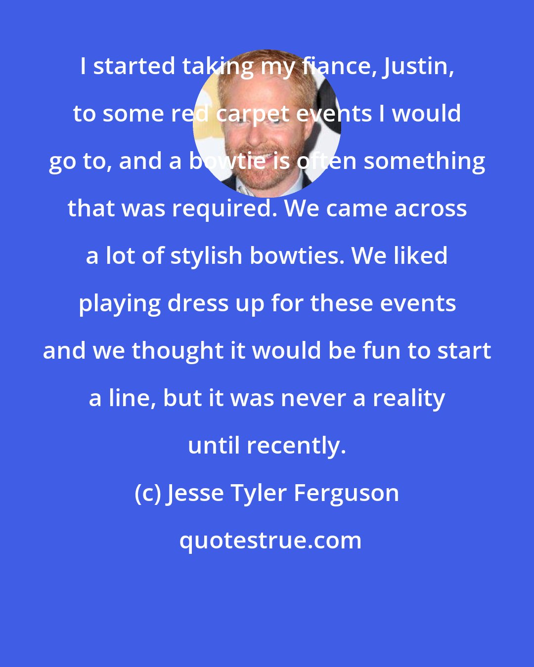 Jesse Tyler Ferguson: I started taking my fiance, Justin, to some red carpet events I would go to, and a bowtie is often something that was required. We came across a lot of stylish bowties. We liked playing dress up for these events and we thought it would be fun to start a line, but it was never a reality until recently.