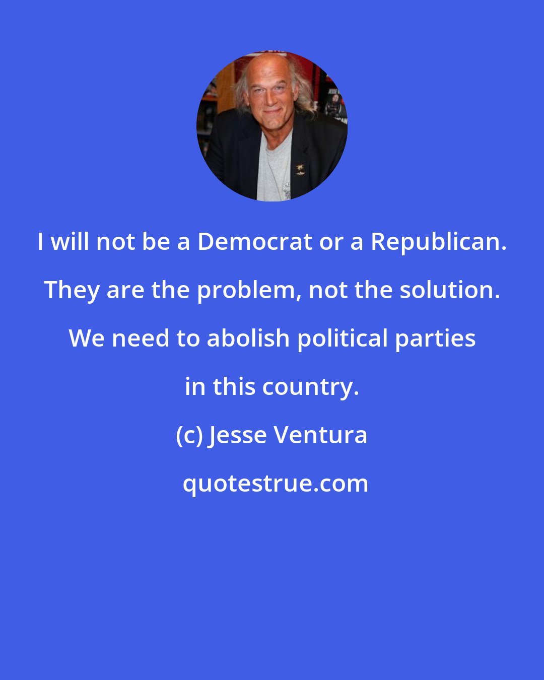 Jesse Ventura: I will not be a Democrat or a Republican. They are the problem, not the solution. We need to abolish political parties in this country.