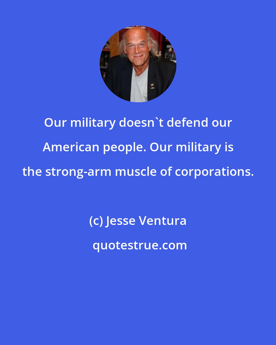 Jesse Ventura: Our military doesn't defend our American people. Our military is the strong-arm muscle of corporations.