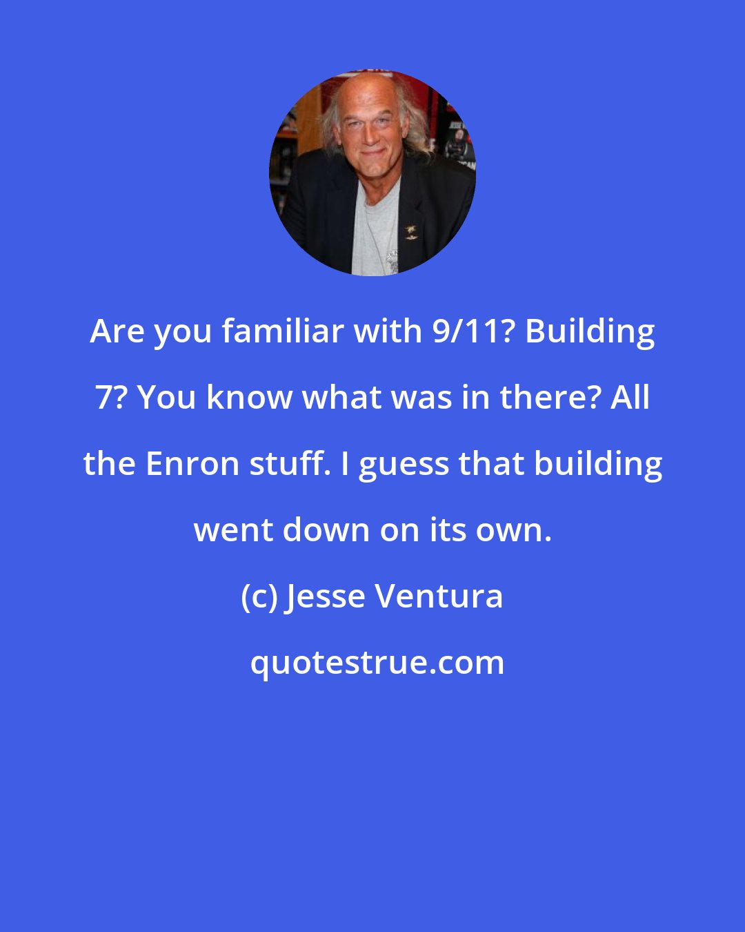 Jesse Ventura: Are you familiar with 9/11? Building 7? You know what was in there? All the Enron stuff. I guess that building went down on its own.