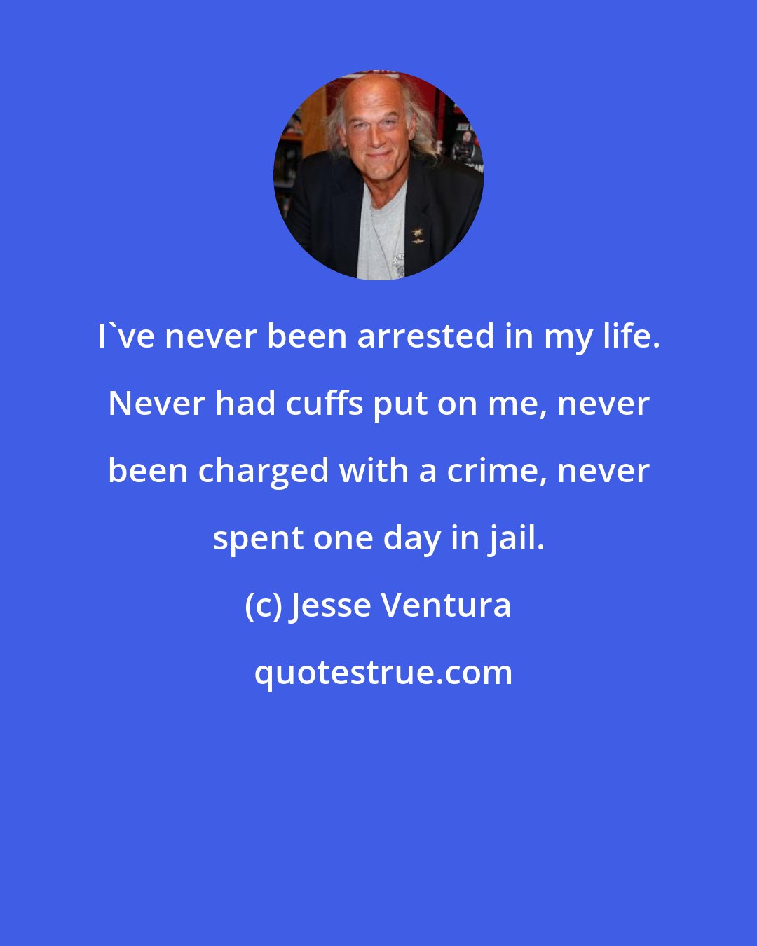 Jesse Ventura: I've never been arrested in my life. Never had cuffs put on me, never been charged with a crime, never spent one day in jail.