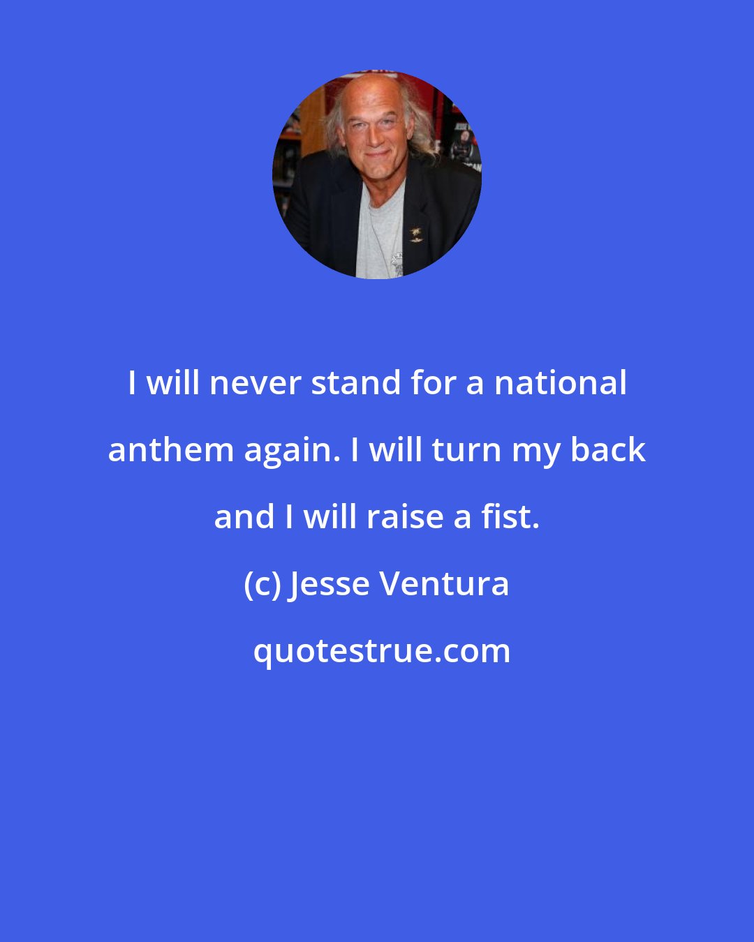 Jesse Ventura: I will never stand for a national anthem again. I will turn my back and I will raise a fist.