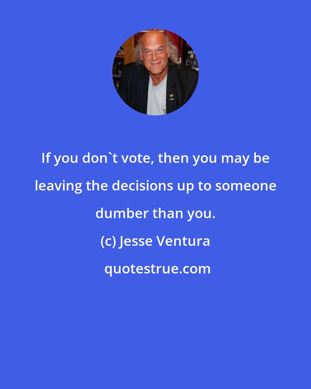 Jesse Ventura: If you don't vote, then you may be leaving the decisions up to someone dumber than you.