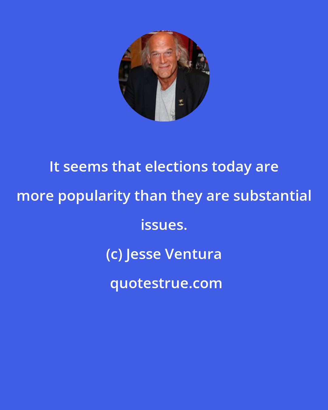 Jesse Ventura: It seems that elections today are more popularity than they are substantial issues.