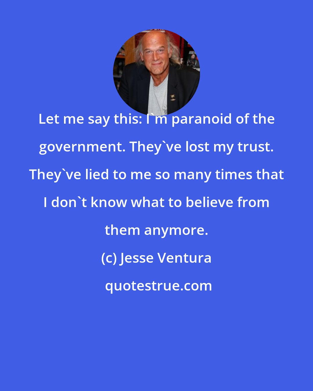 Jesse Ventura: Let me say this: I'm paranoid of the government. They've lost my trust. They've lied to me so many times that I don't know what to believe from them anymore.