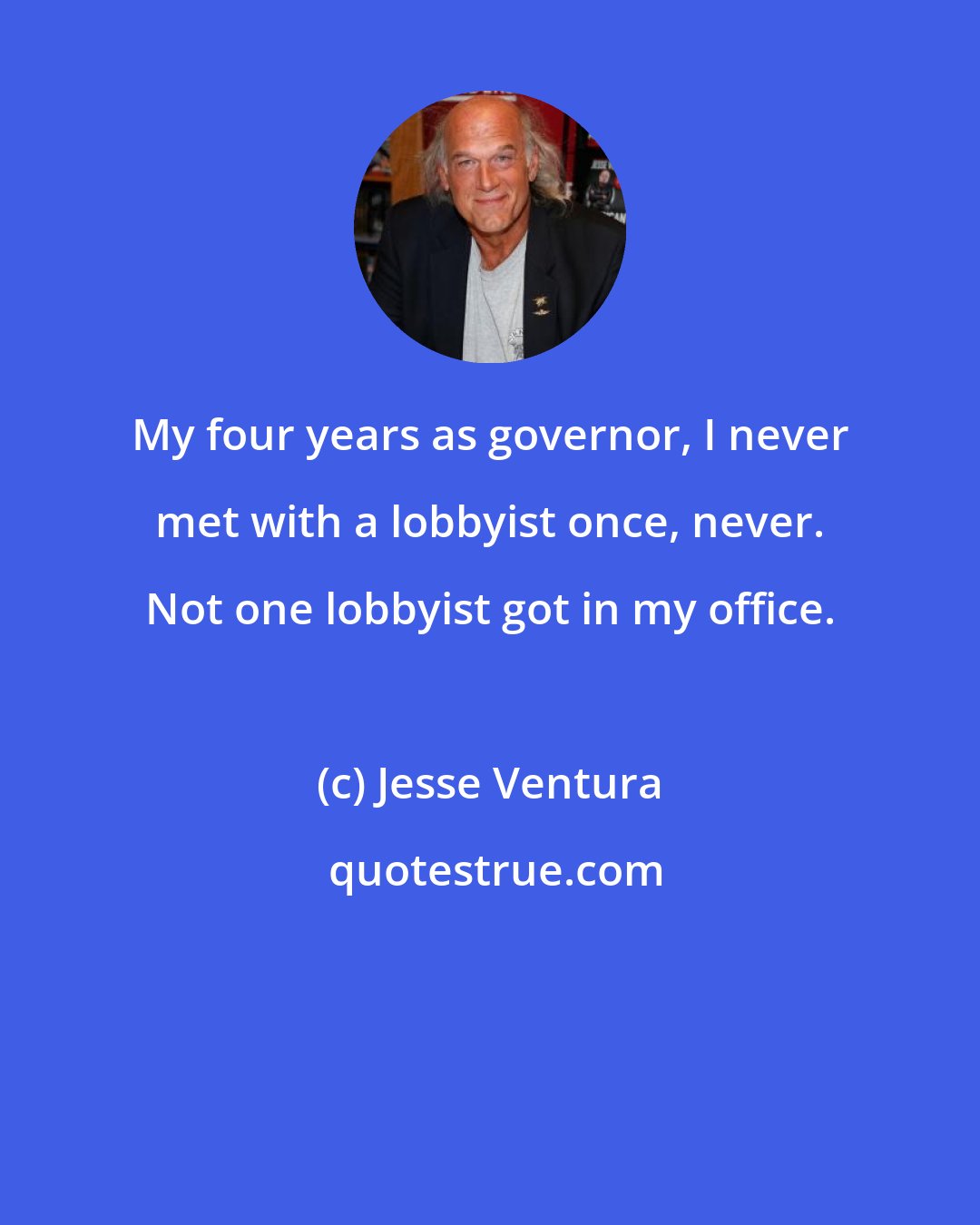 Jesse Ventura: My four years as governor, I never met with a lobbyist once, never. Not one lobbyist got in my office.
