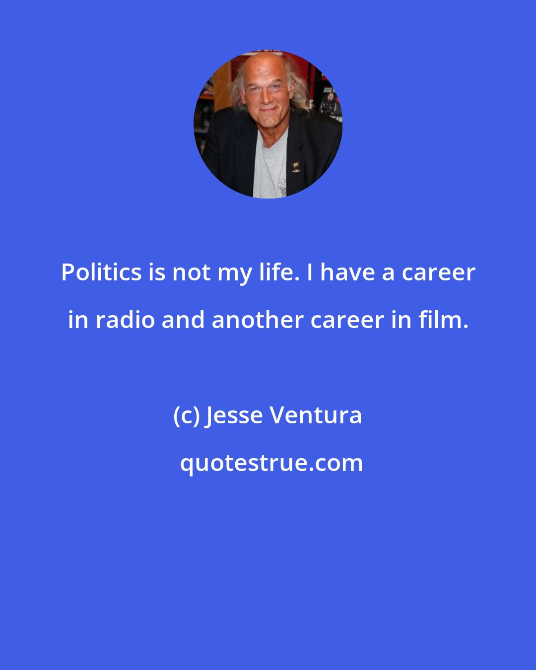 Jesse Ventura: Politics is not my life. I have a career in radio and another career in film.