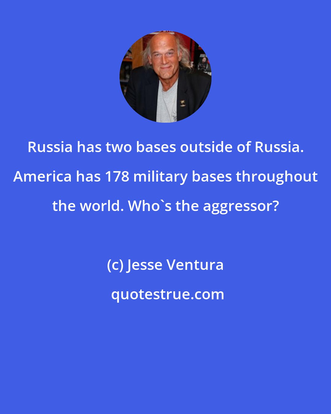 Jesse Ventura: Russia has two bases outside of Russia. America has 178 military bases throughout the world. Who's the aggressor?