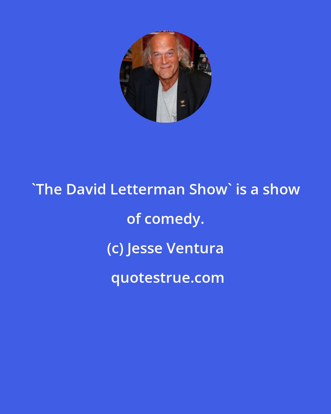 Jesse Ventura: 'The David Letterman Show' is a show of comedy.