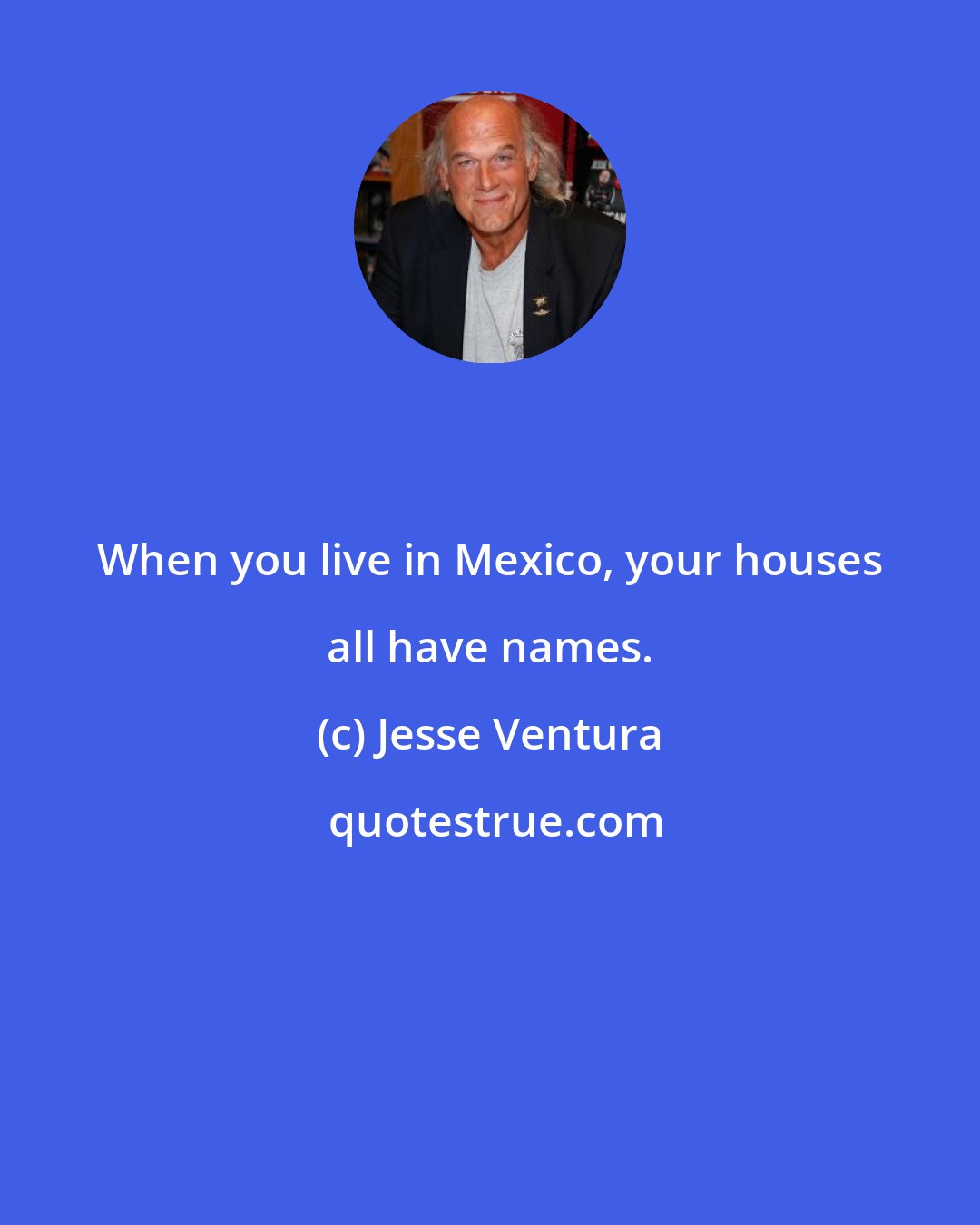 Jesse Ventura: When you live in Mexico, your houses all have names.