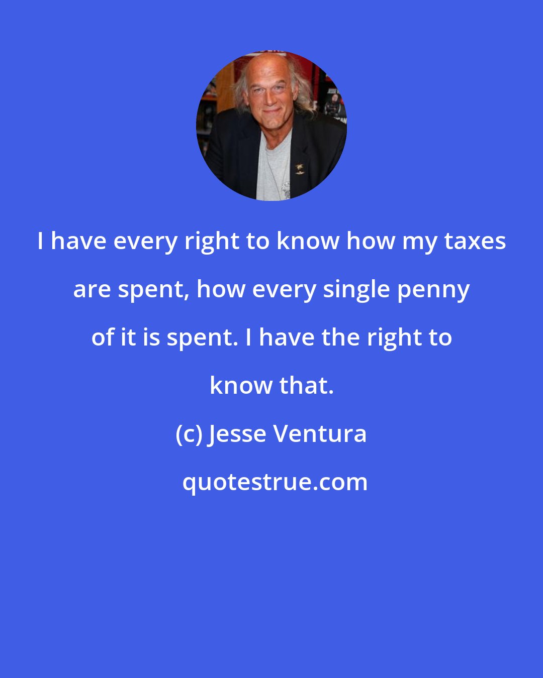 Jesse Ventura: I have every right to know how my taxes are spent, how every single penny of it is spent. I have the right to know that.