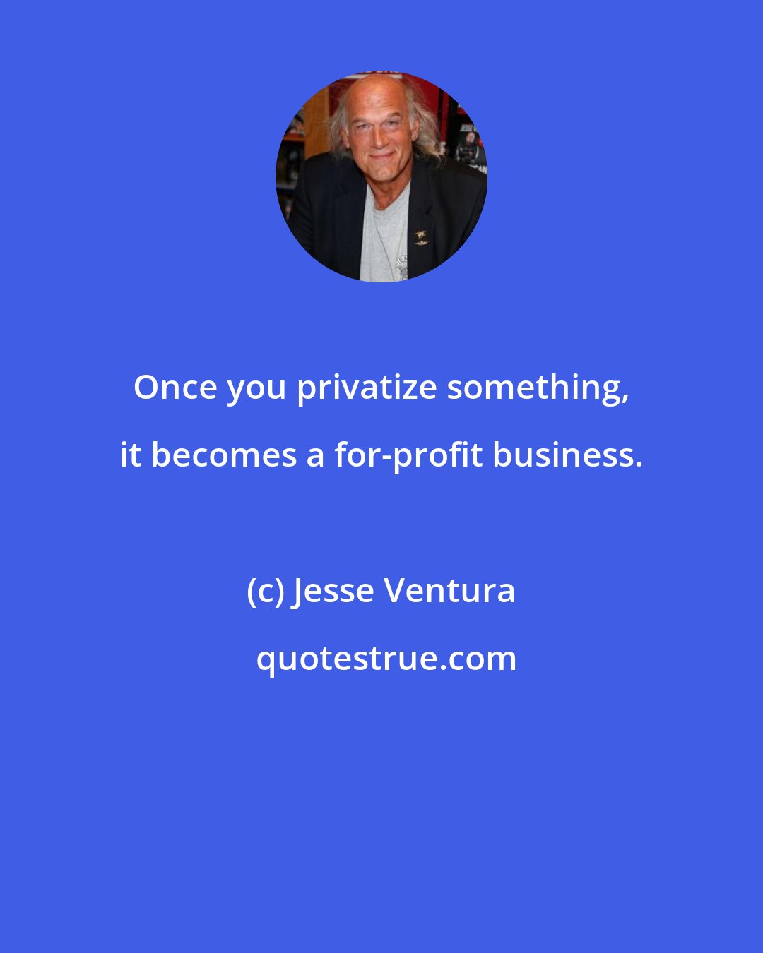 Jesse Ventura: Once you privatize something, it becomes a for-profit business.