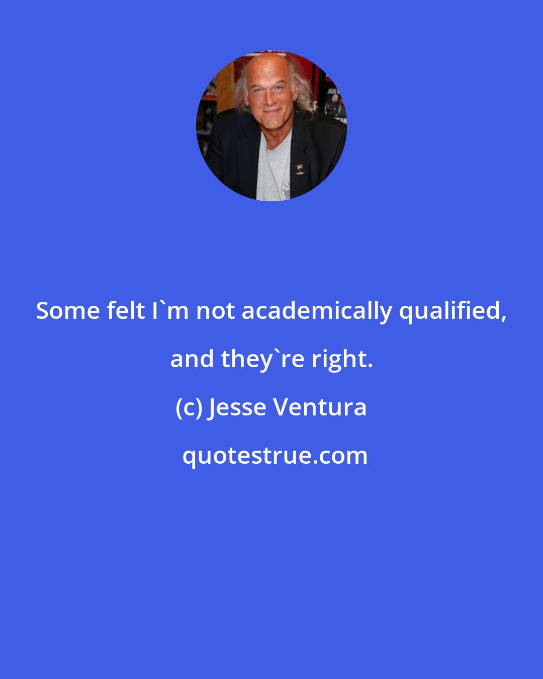 Jesse Ventura: Some felt I'm not academically qualified, and they're right.