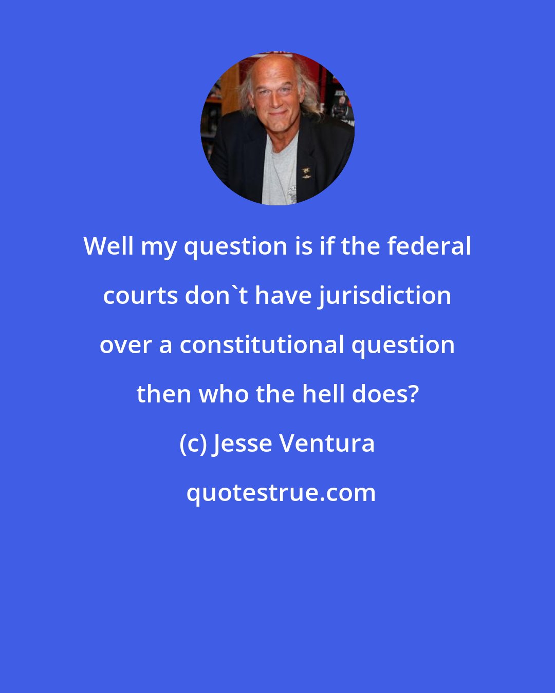 Jesse Ventura: Well my question is if the federal courts don't have jurisdiction over a constitutional question then who the hell does?