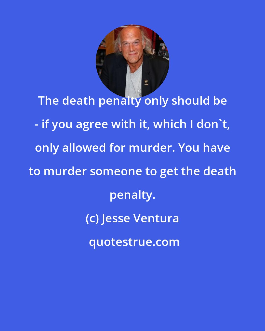 Jesse Ventura: The death penalty only should be - if you agree with it, which I don't, only allowed for murder. You have to murder someone to get the death penalty.