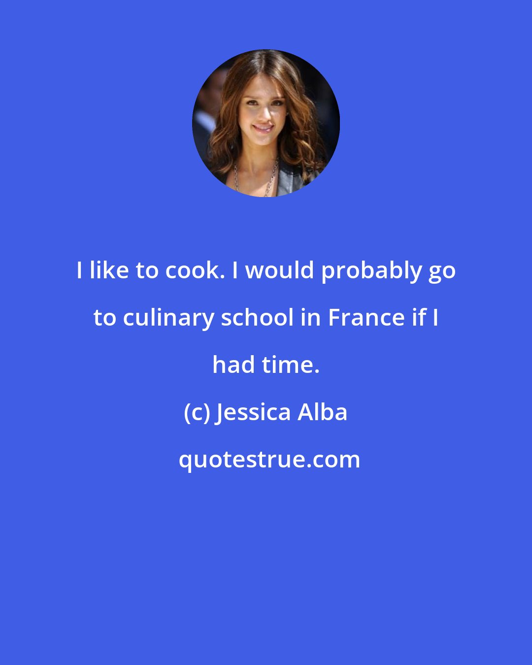 Jessica Alba: I like to cook. I would probably go to culinary school in France if I had time.