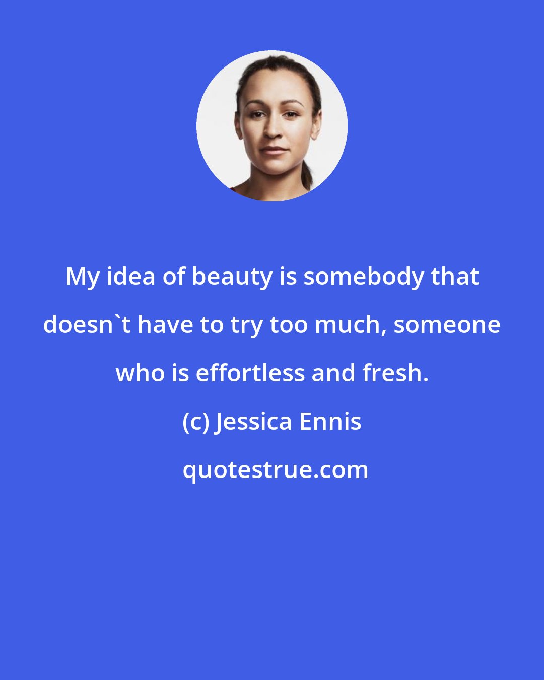 Jessica Ennis: My idea of beauty is somebody that doesn't have to try too much, someone who is effortless and fresh.