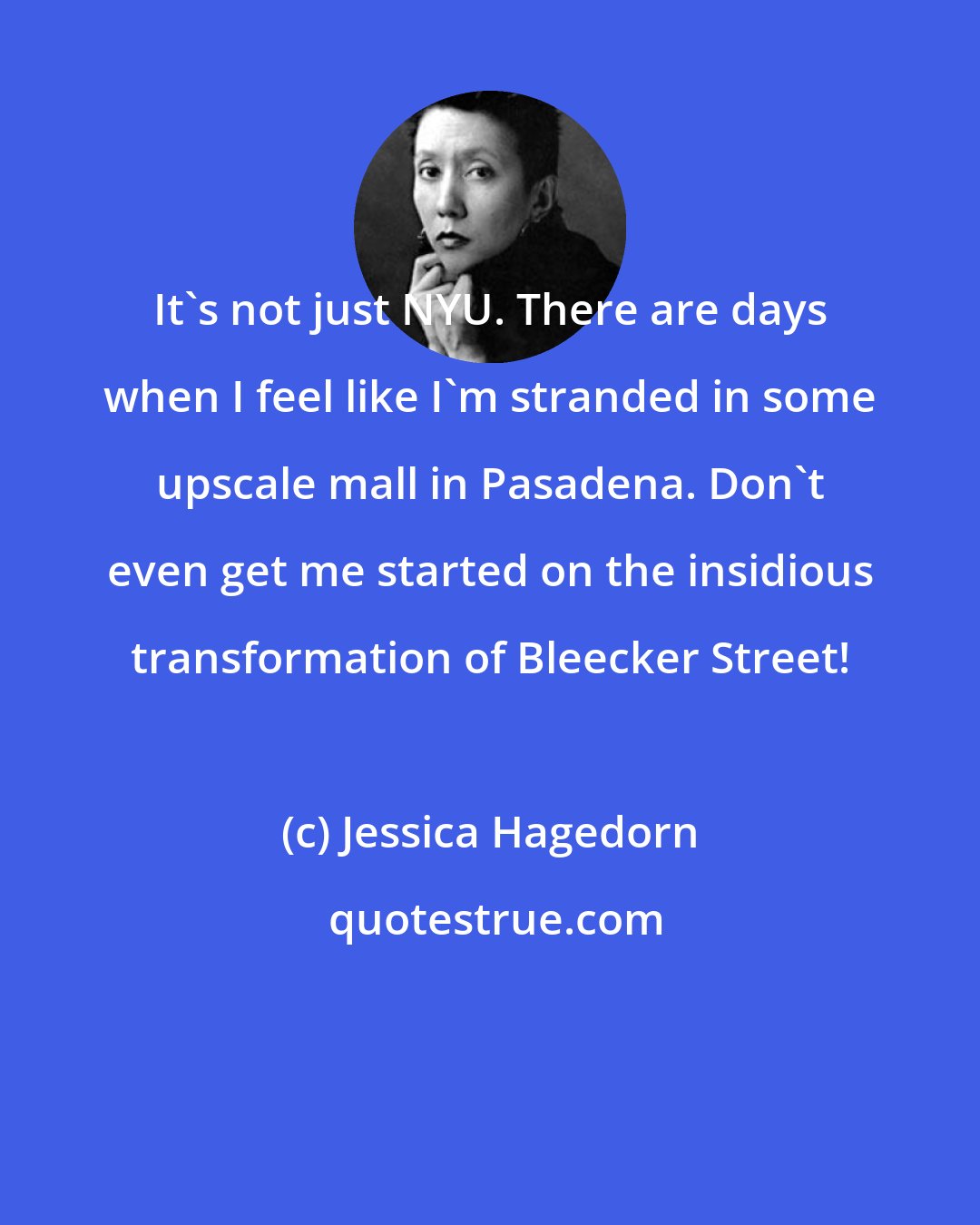 Jessica Hagedorn: It's not just NYU. There are days when I feel like I'm stranded in some upscale mall in Pasadena. Don't even get me started on the insidious transformation of Bleecker Street!