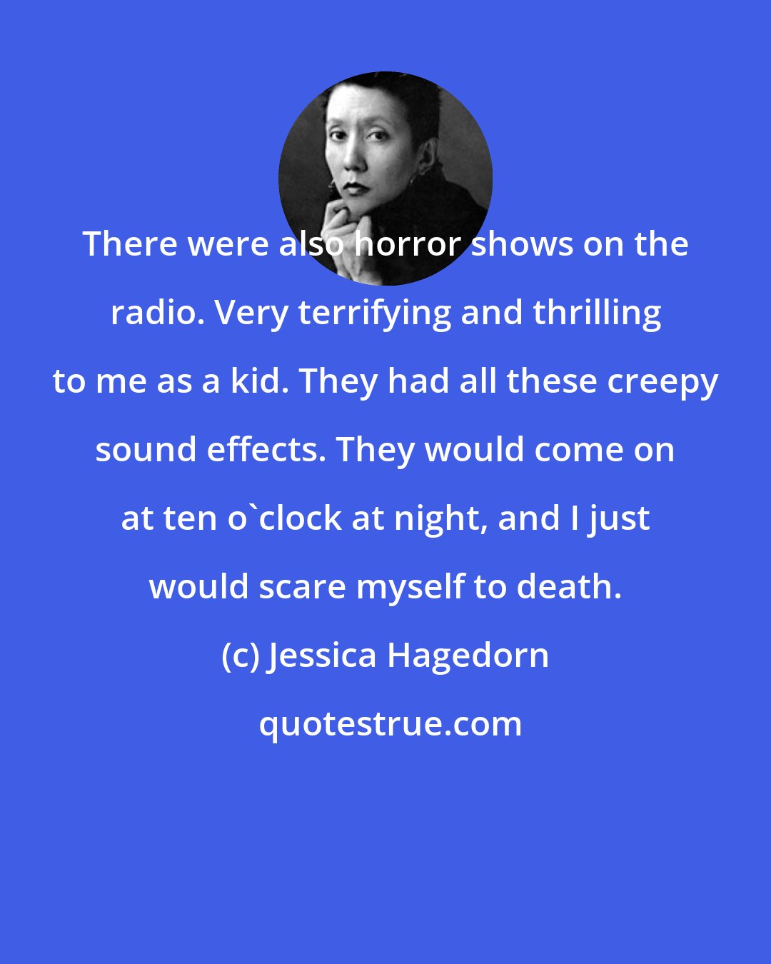 Jessica Hagedorn: There were also horror shows on the radio. Very terrifying and thrilling to me as a kid. They had all these creepy sound effects. They would come on at ten o'clock at night, and I just would scare myself to death.