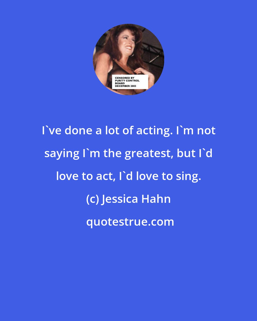 Jessica Hahn: I've done a lot of acting. I'm not saying I'm the greatest, but I'd love to act, I'd love to sing.