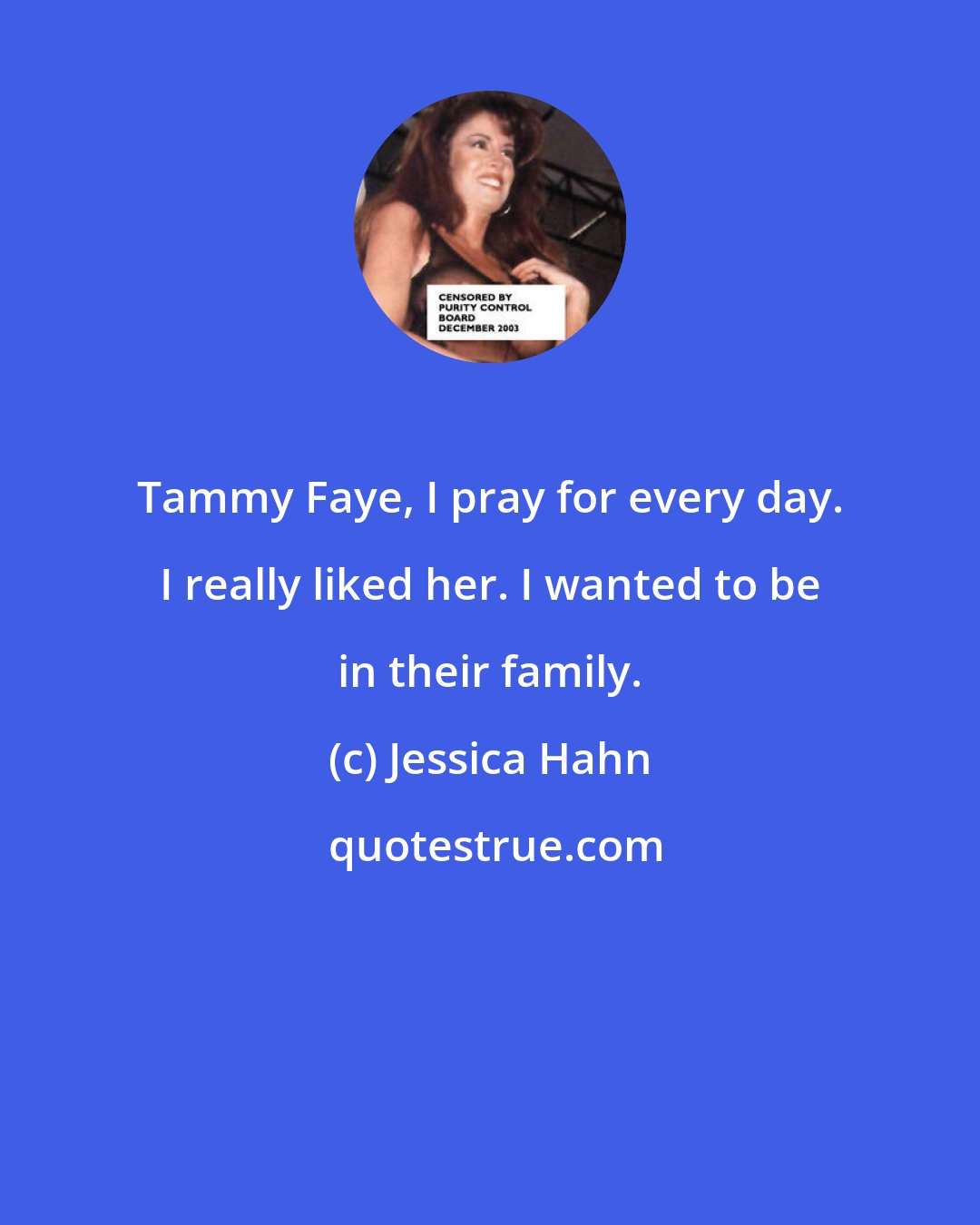 Jessica Hahn: Tammy Faye, I pray for every day. I really liked her. I wanted to be in their family.