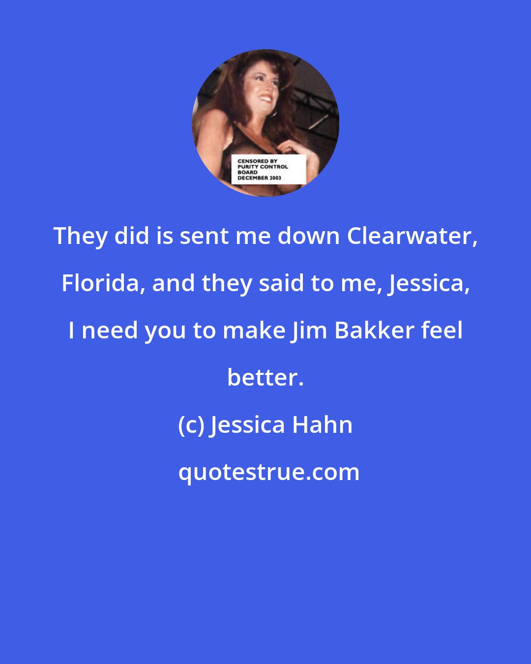 Jessica Hahn: They did is sent me down Clearwater, Florida, and they said to me, Jessica, I need you to make Jim Bakker feel better.