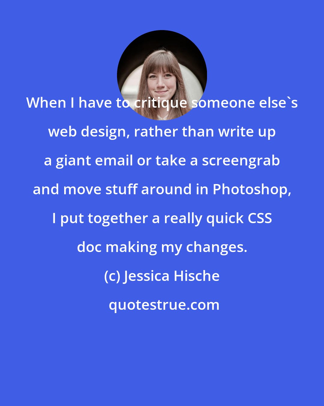 Jessica Hische: When I have to critique someone else's web design, rather than write up a giant email or take a screengrab and move stuff around in Photoshop, I put together a really quick CSS doc making my changes.