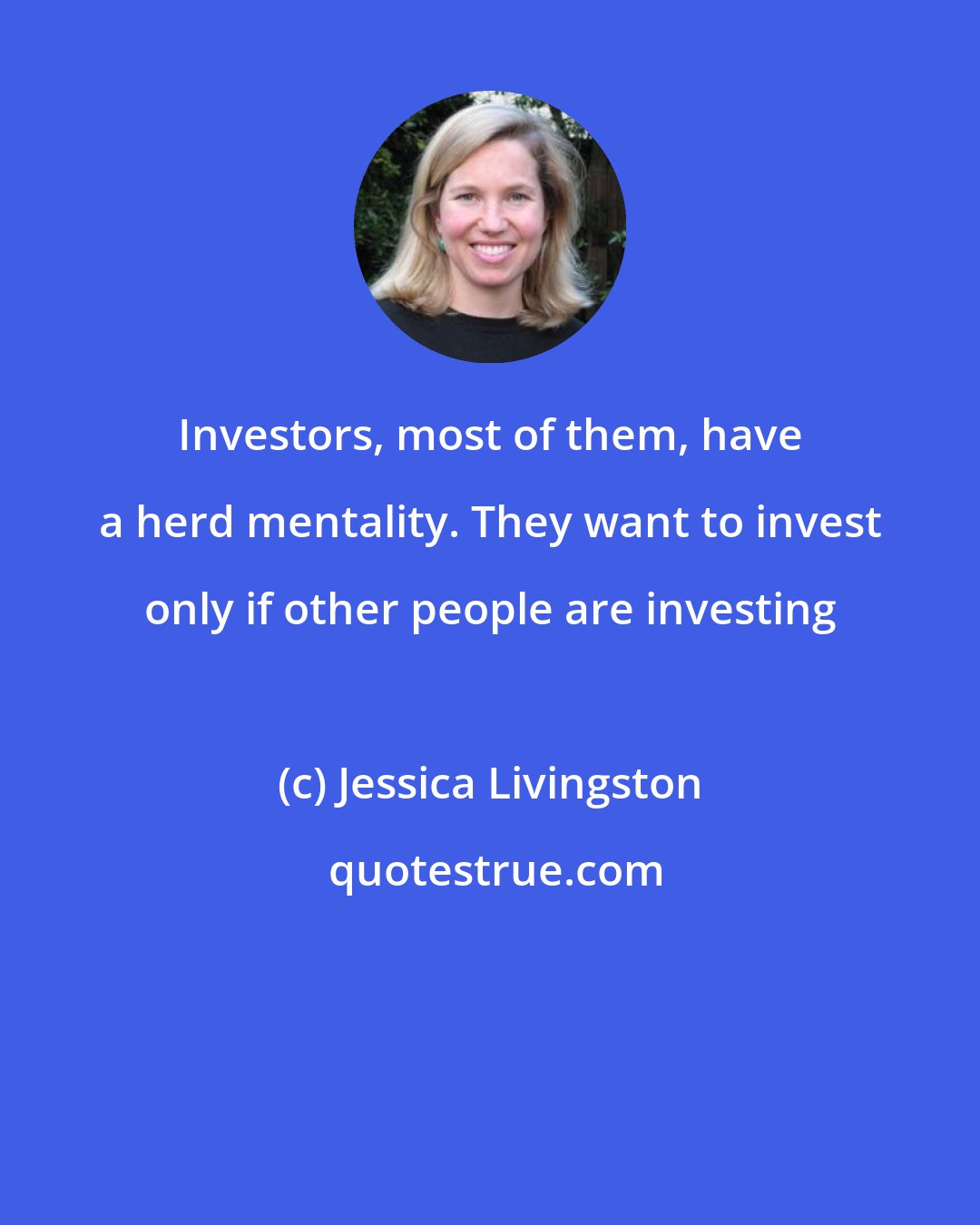 Jessica Livingston: Investors, most of them, have a herd mentality. They want to invest only if other people are investing