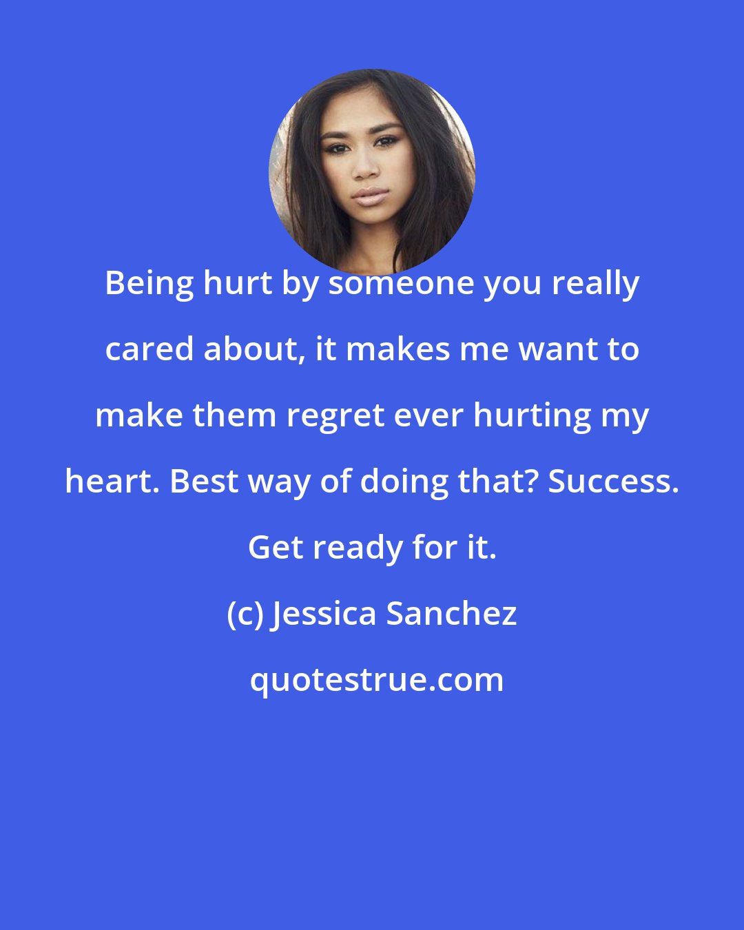 Jessica Sanchez: Being hurt by someone you really cared about, it makes me want to make them regret ever hurting my heart. Best way of doing that? Success. Get ready for it.