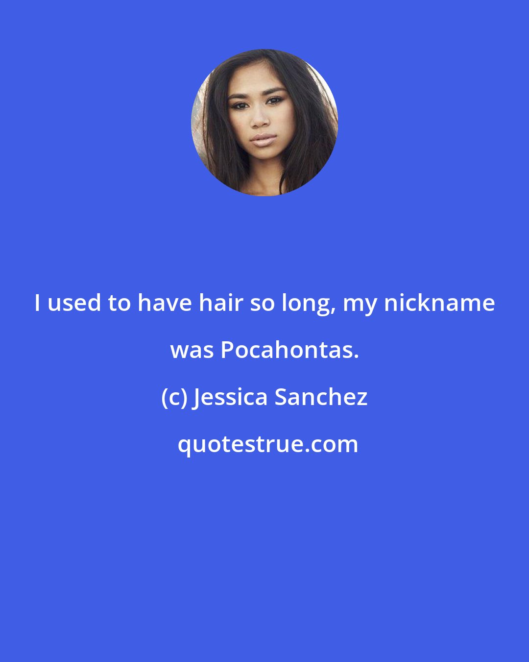 Jessica Sanchez: I used to have hair so long, my nickname was Pocahontas.