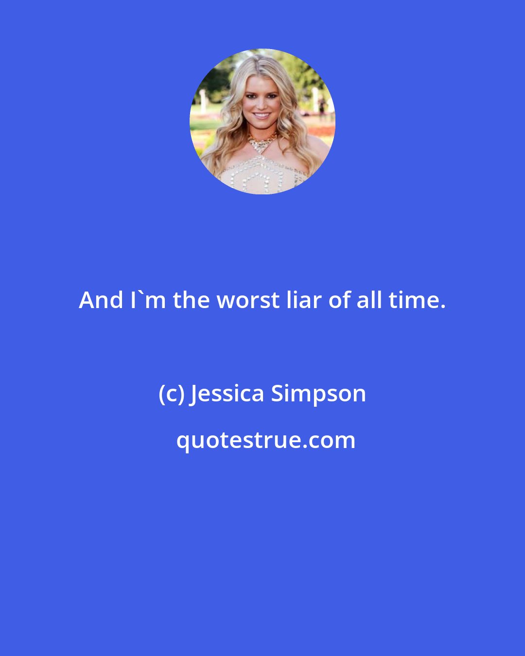 Jessica Simpson: And I'm the worst liar of all time.