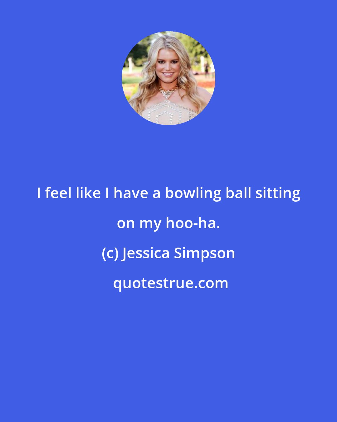 Jessica Simpson: I feel like I have a bowling ball sitting on my hoo-ha.