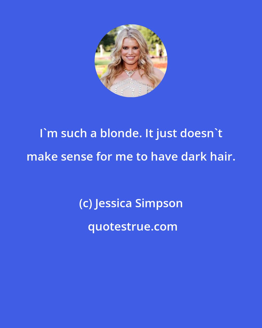 Jessica Simpson: I'm such a blonde. It just doesn't make sense for me to have dark hair.