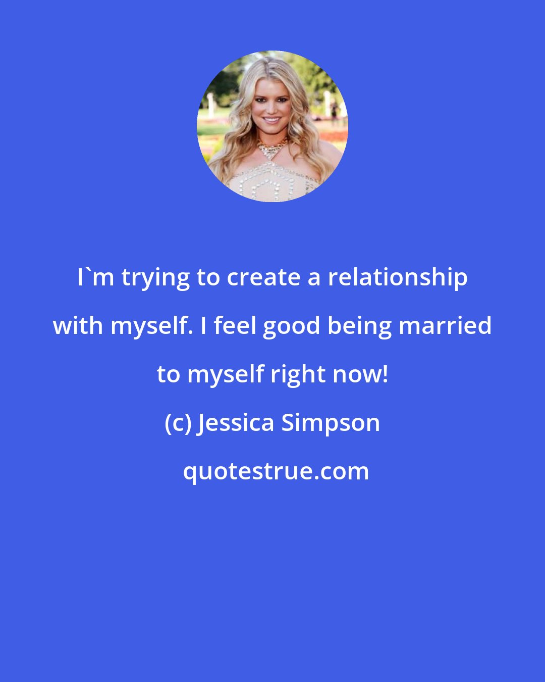 Jessica Simpson: I'm trying to create a relationship with myself. I feel good being married to myself right now!