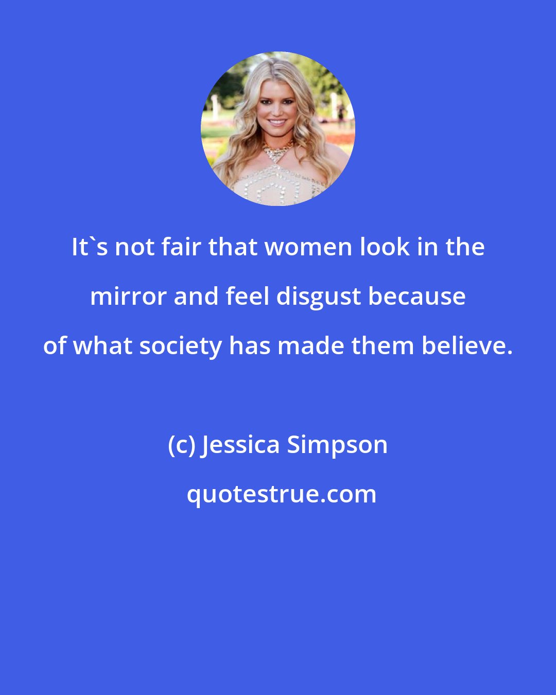 Jessica Simpson: It's not fair that women look in the mirror and feel disgust because of what society has made them believe.