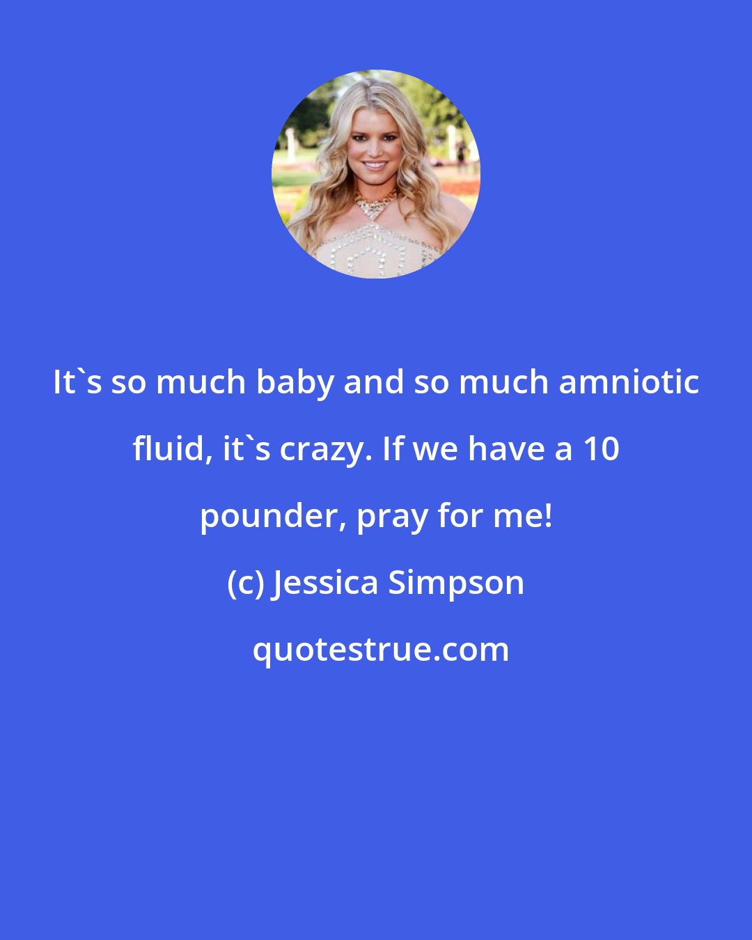 Jessica Simpson: It's so much baby and so much amniotic fluid, it's crazy. If we have a 10 pounder, pray for me!