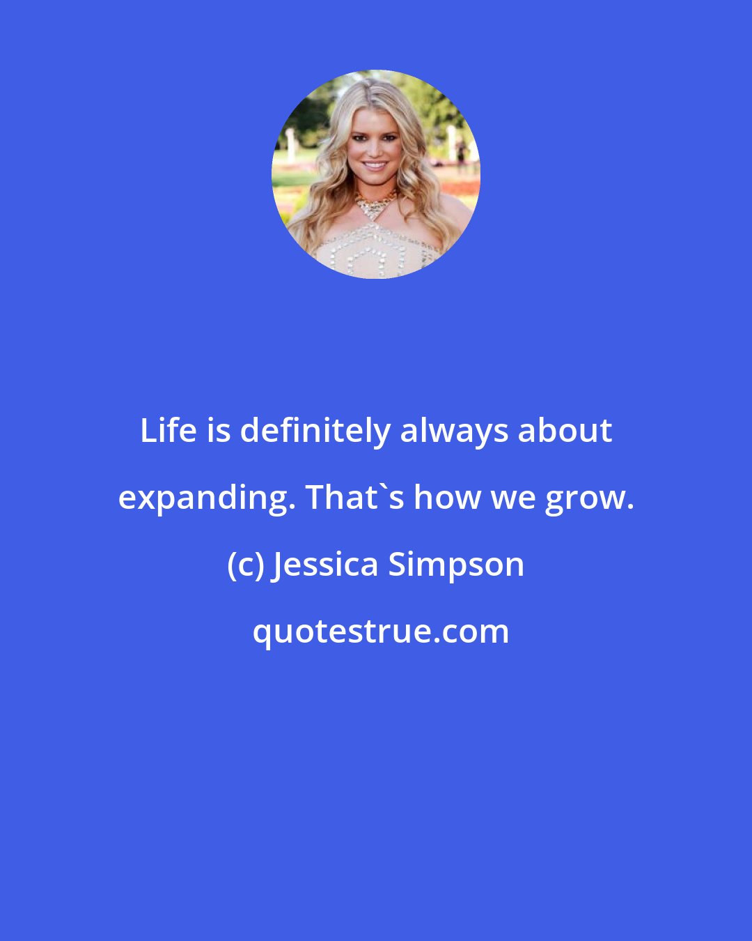 Jessica Simpson: Life is definitely always about expanding. That's how we grow.