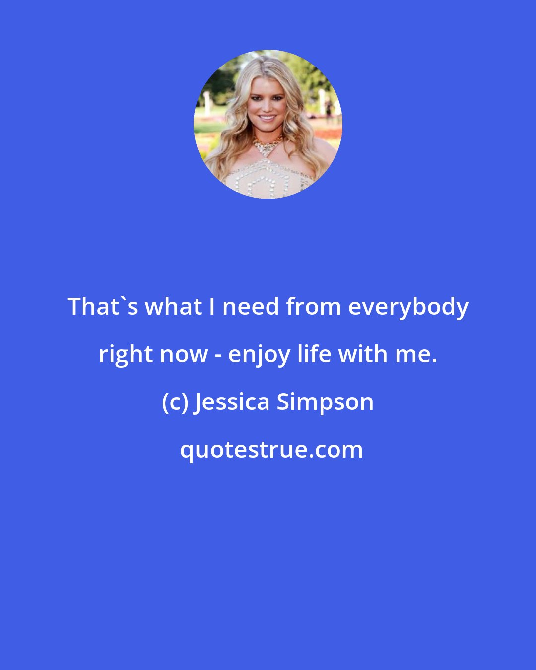 Jessica Simpson: That's what I need from everybody right now - enjoy life with me.