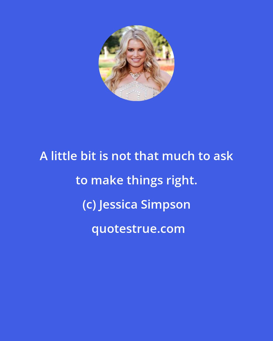 Jessica Simpson: A little bit is not that much to ask to make things right.