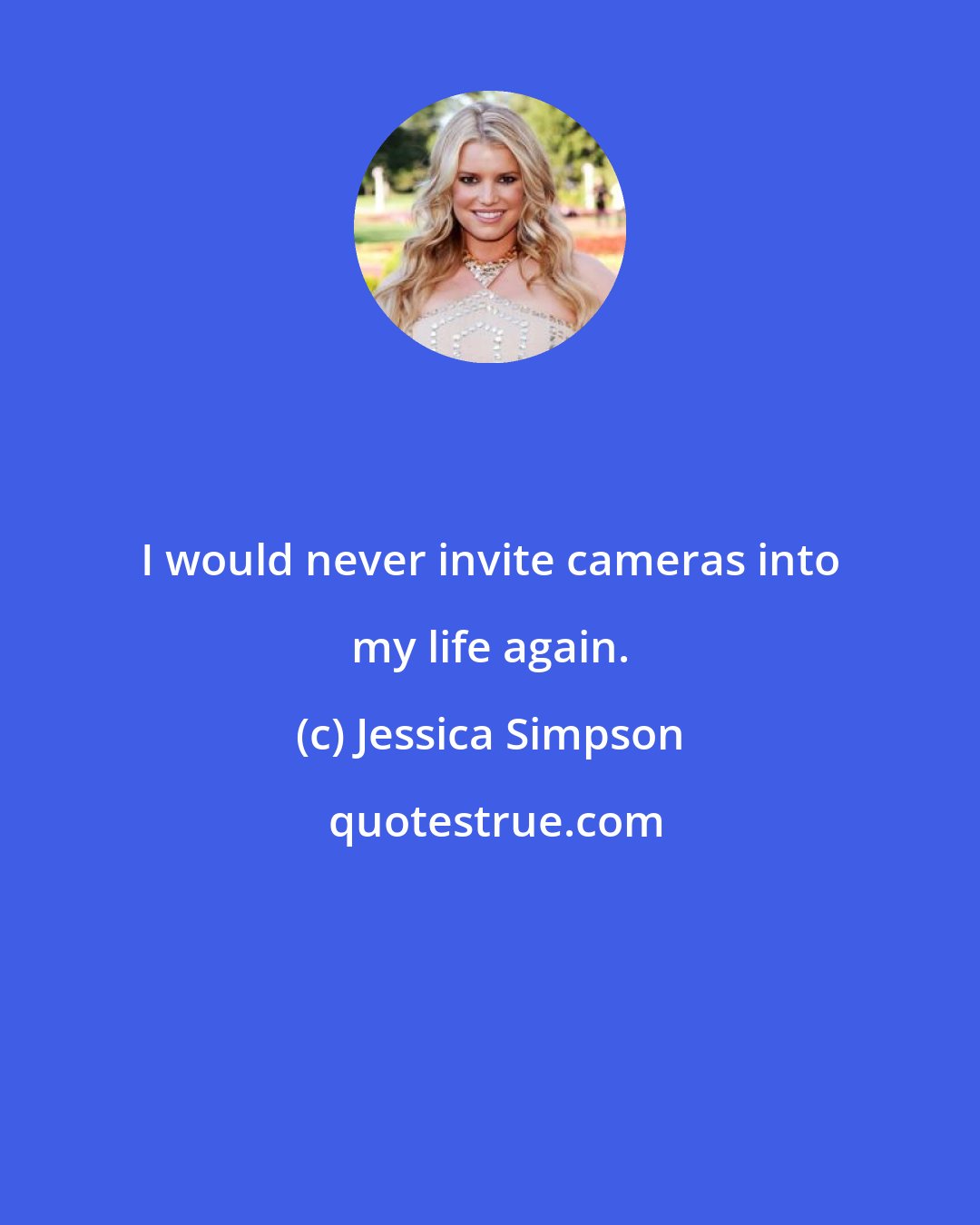 Jessica Simpson: I would never invite cameras into my life again.