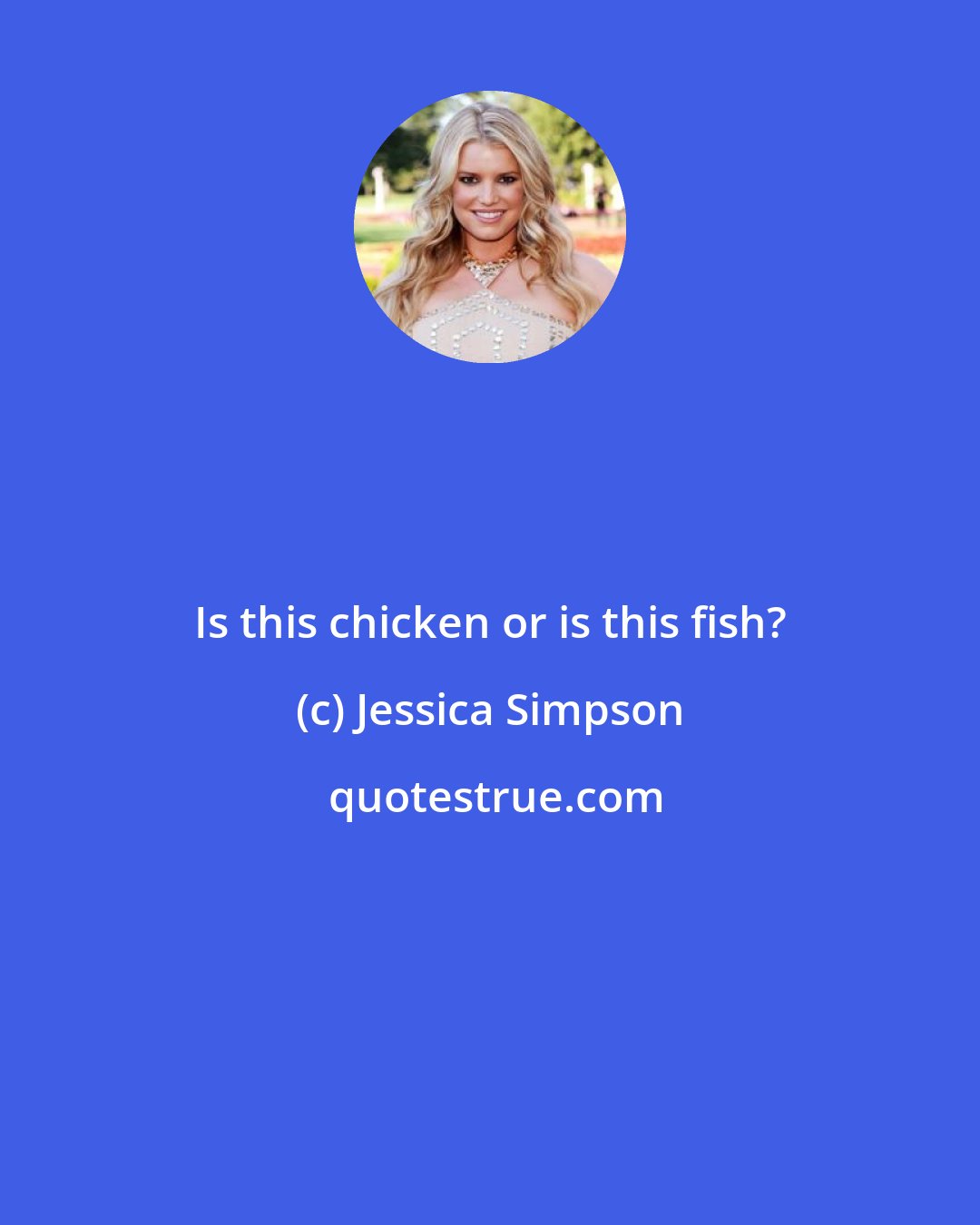 Jessica Simpson: Is this chicken or is this fish?