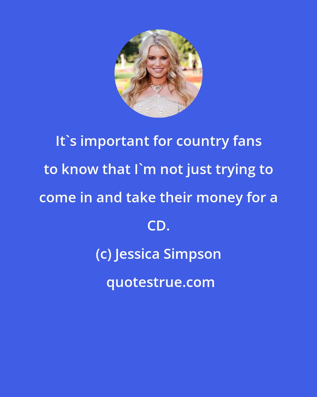 Jessica Simpson: It's important for country fans to know that I'm not just trying to come in and take their money for a CD.