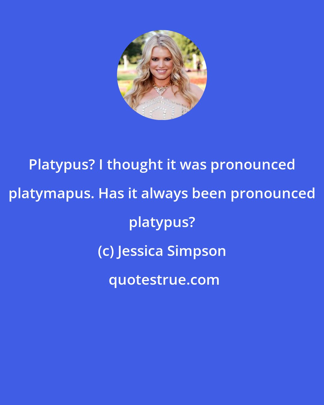 Jessica Simpson: Platypus? I thought it was pronounced platymapus. Has it always been pronounced platypus?