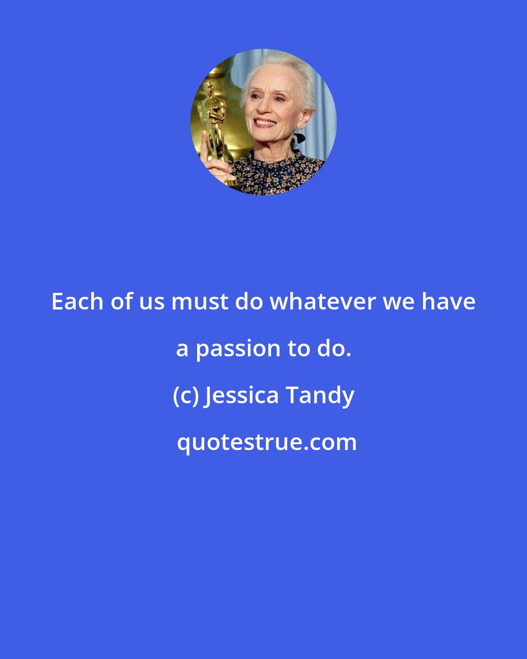 Jessica Tandy: Each of us must do whatever we have a passion to do.